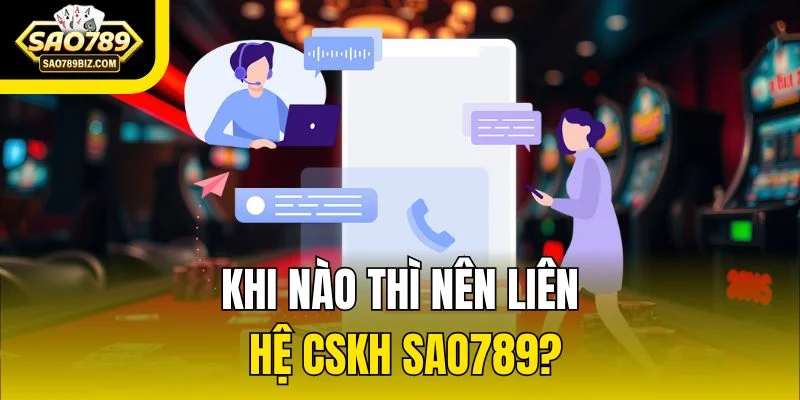Khi nào thì nên liên hệ CSKH SAO789?