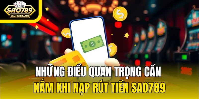 Những điều quan trọng cần nắm khi nạp rút tiền SAO789
